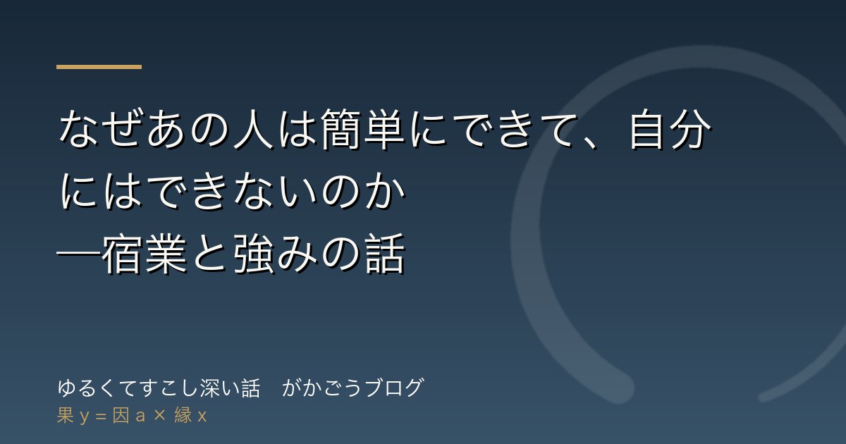 なぜあの人は簡単にできて、自分にはできないのか——宿業と強みの話