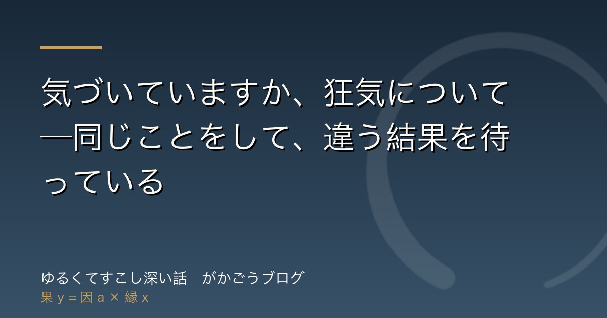 気づいていますか、狂気について——同じことをして、違う結果を待っている