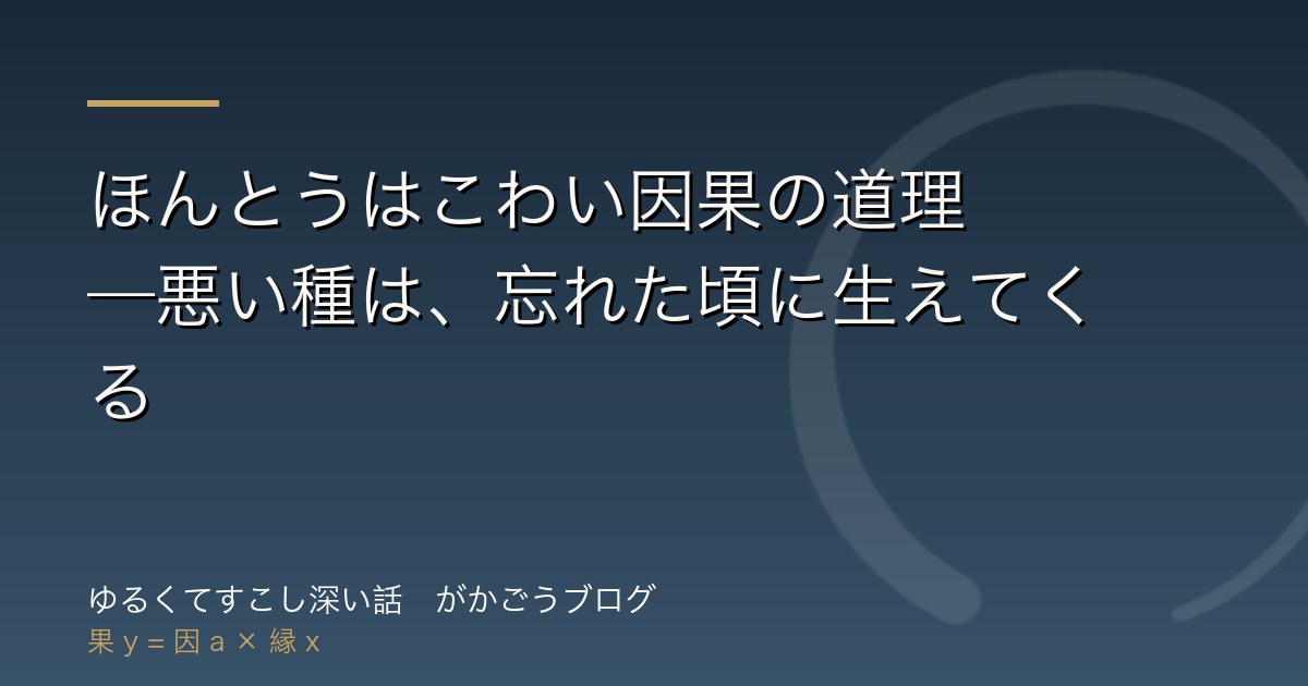 ほんとうはこわい因果の道理——悪い種は、忘れた頃に生えてくる