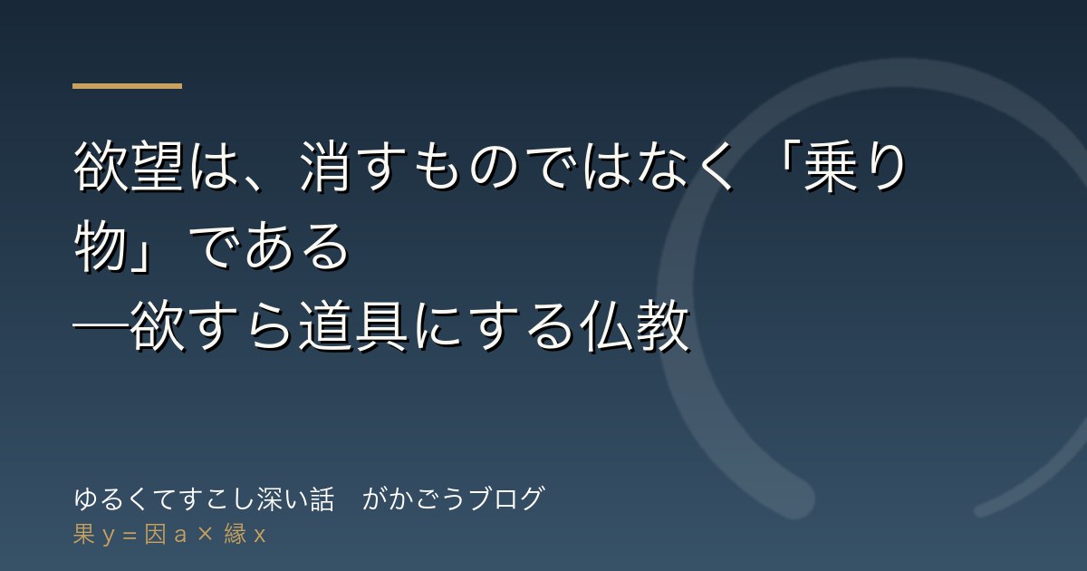 欲望は、消すものではなく「乗り物」である——欲すら道具にする仏教