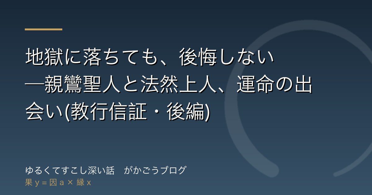 地獄に落ちても、後悔しない——親鸞聖人と法然上人、運命の出会い(教行信証・後編)