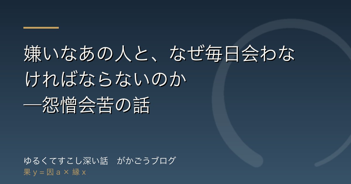 嫌いなあの人と、なぜ毎日会わなければならないのか——怨憎会苦の話