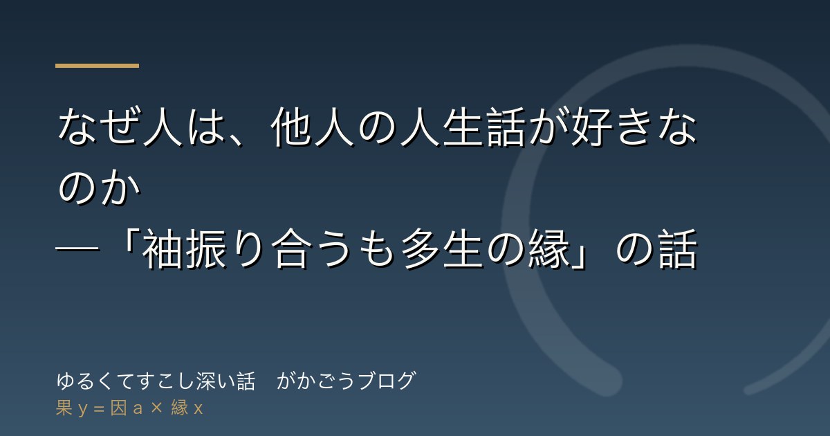 なぜ人は、他人の人生話が好きなのか——「袖振り合うも多生の縁」の話