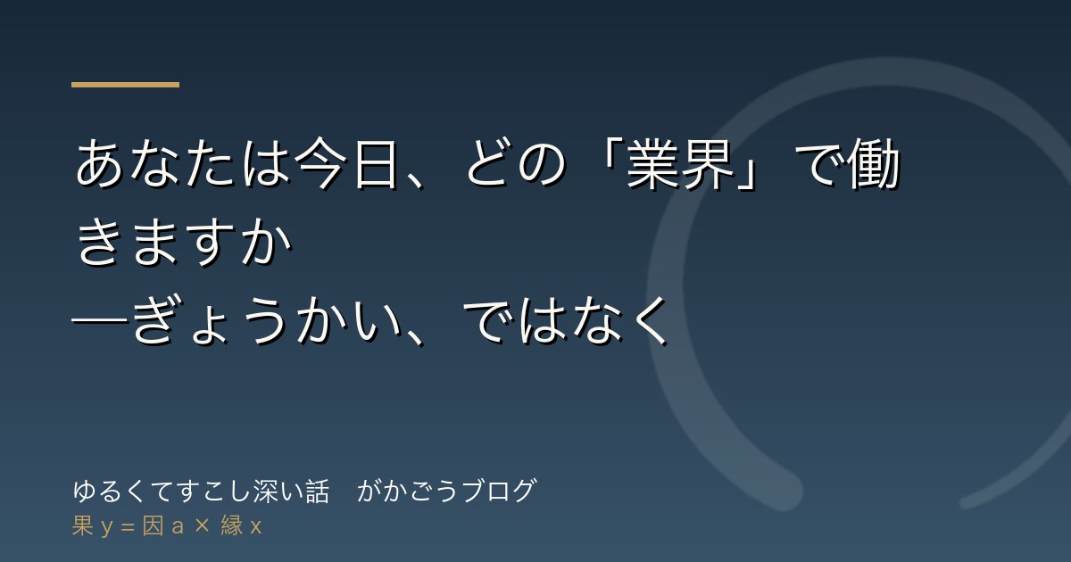 あなたは今日、どの「業界」で働きますか——ぎょうかい、ではなく