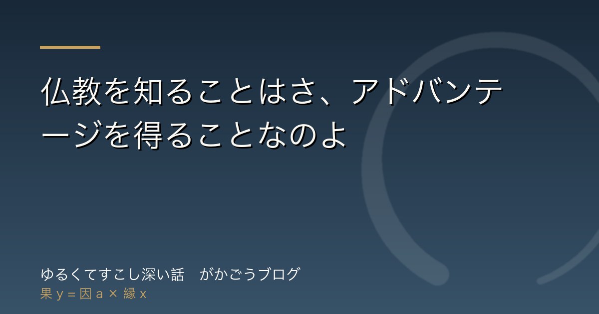 仏教を知ることはさ、アドバンテージを得ることなのよ
