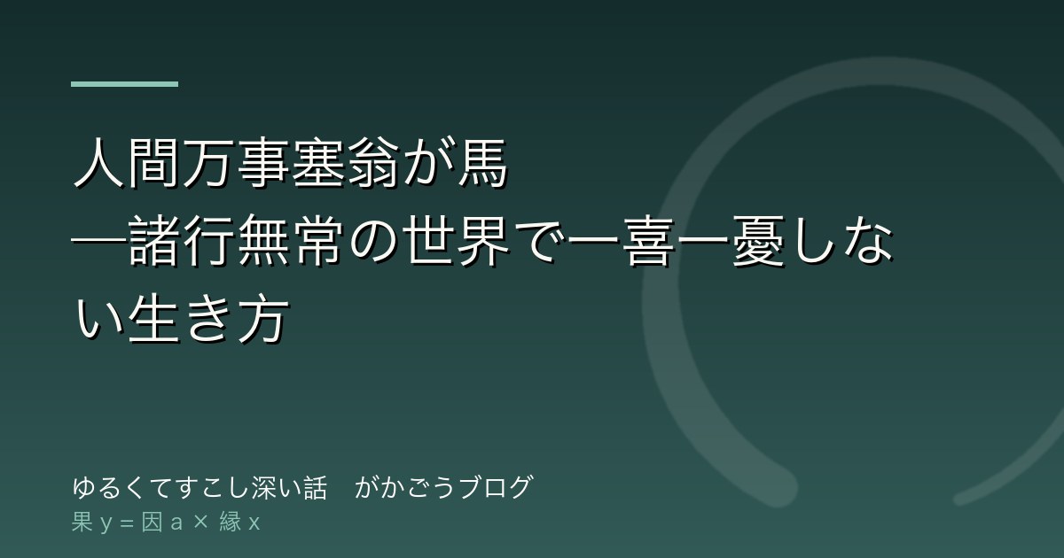 人間万事塞翁が馬——諸行無常の世界で一喜一憂しない生き方