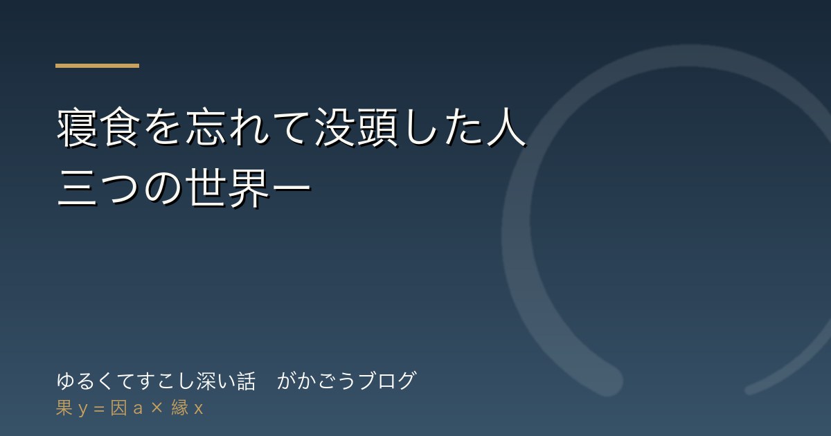 寝食を忘れて没頭した人 　—三つの世界ー